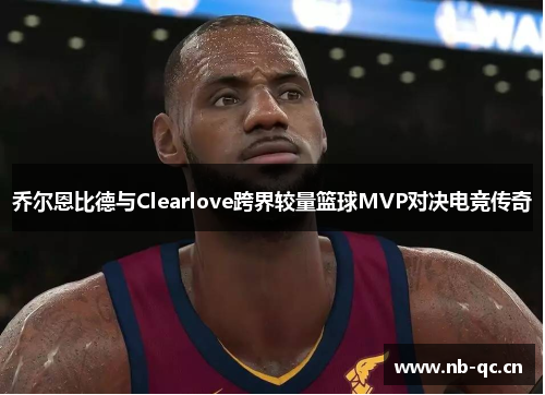 乔尔恩比德与Clearlove跨界较量篮球MVP对决电竞传奇